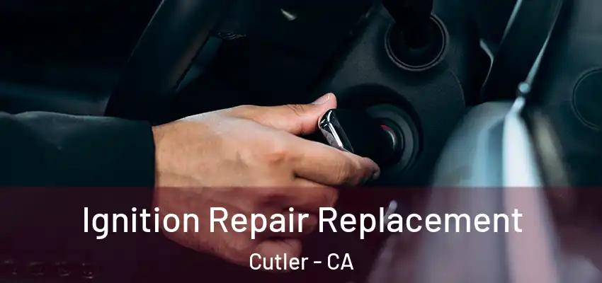 Ignition Repair Replacement Cutler - CA